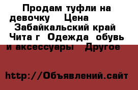 Продам туфли на девочку. › Цена ­ 1 000 - Забайкальский край, Чита г. Одежда, обувь и аксессуары » Другое   